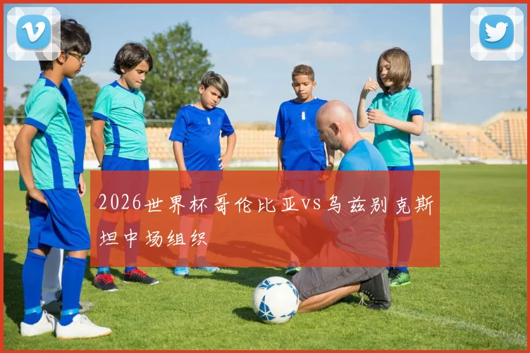 2026世界杯哥伦比亚vs乌兹别克斯坦中场组织