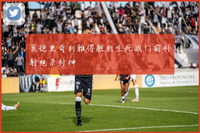 莫德里奇利雅得胜利生死战门前补射绝杀封神
