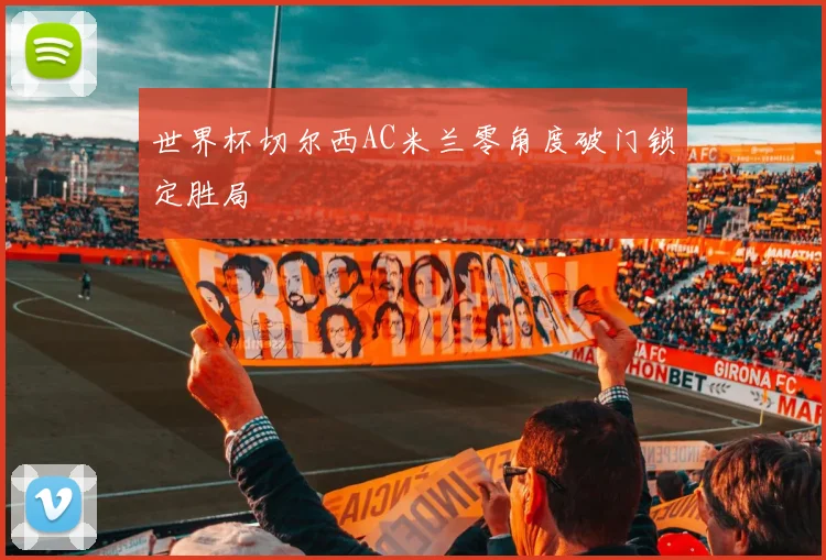 世界杯切尔西AC米兰零角度破门锁定胜局