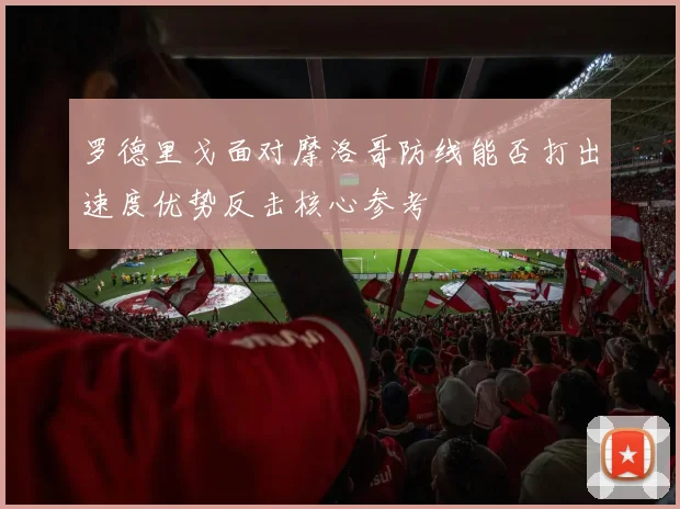 罗德里戈面对摩洛哥防线能否打出速度优势反击核心参考