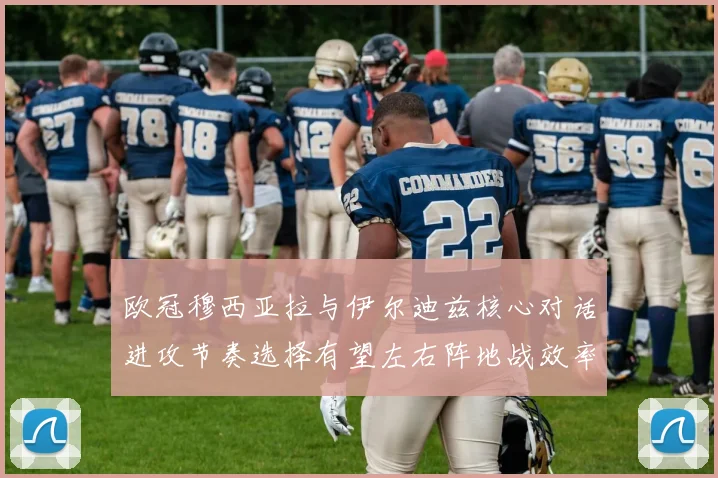 欧冠穆西亚拉与伊尔迪兹核心对话进攻节奏选择有望左右阵地战效率