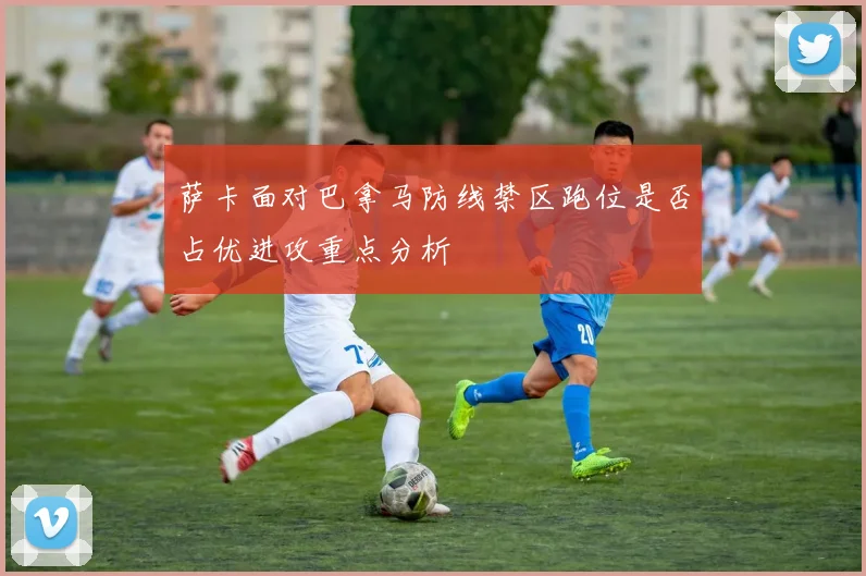 萨卡面对巴拿马防线禁区跑位是否占优进攻重点分析