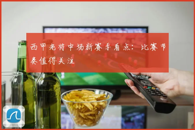 西甲老将中场新赛季看点:比赛节奏值得关注