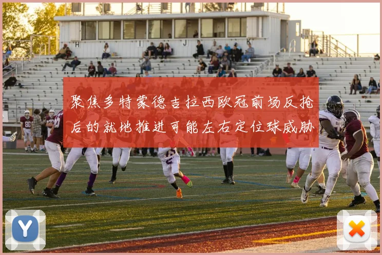 聚焦多特蒙德吉拉西欧冠前场反抢后的就地推进可能左右定位球威胁