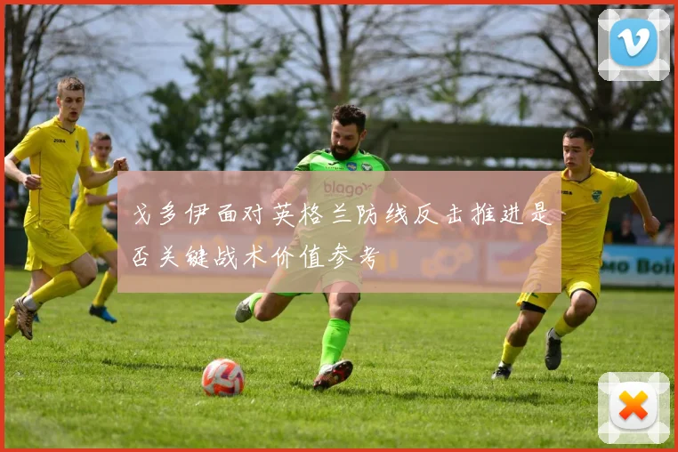 戈多伊面对英格兰防线反击推进是否关键战术价值参考