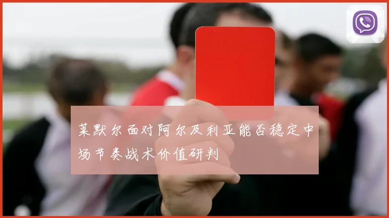 莱默尔面对阿尔及利亚能否稳定中场节奏战术价值研判