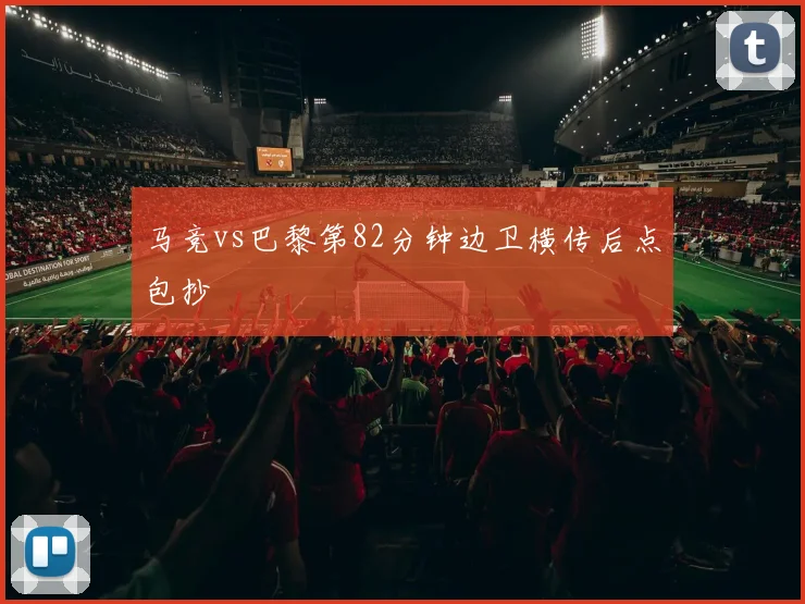 马竞vs巴黎第82分钟边卫横传后点包抄