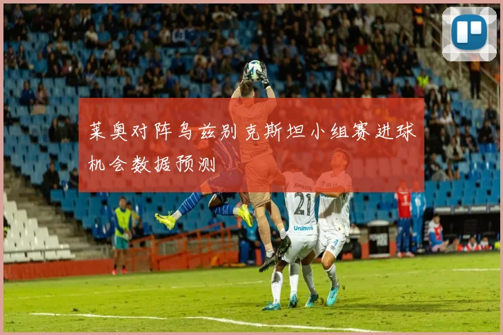 莱奥对阵乌兹别克斯坦小组赛进球机会数据预测