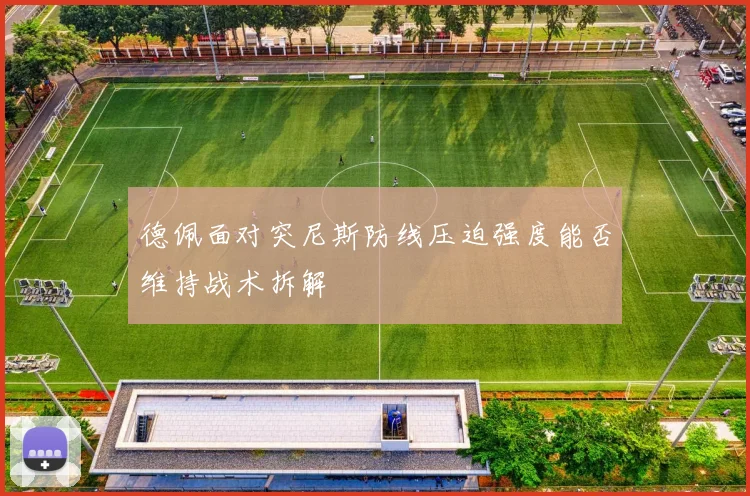 德佩面对突尼斯防线压迫强度能否维持战术拆解