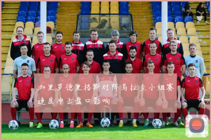 加里罗德里格斯对阵乌拉圭小组赛速度冲击盘口影响