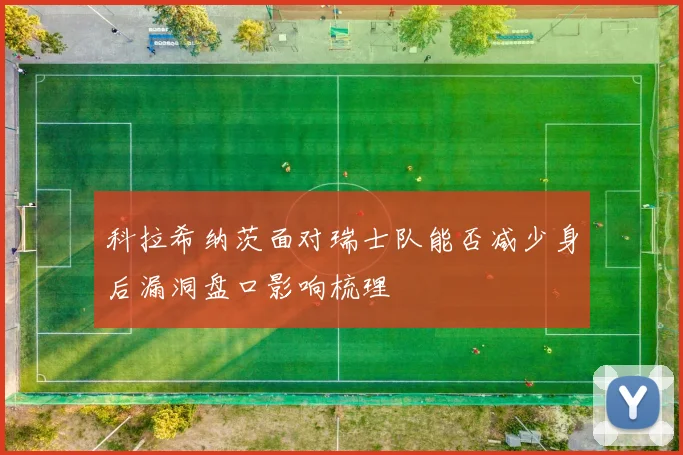 科拉希纳茨面对瑞士队能否减少身后漏洞盘口影响梳理