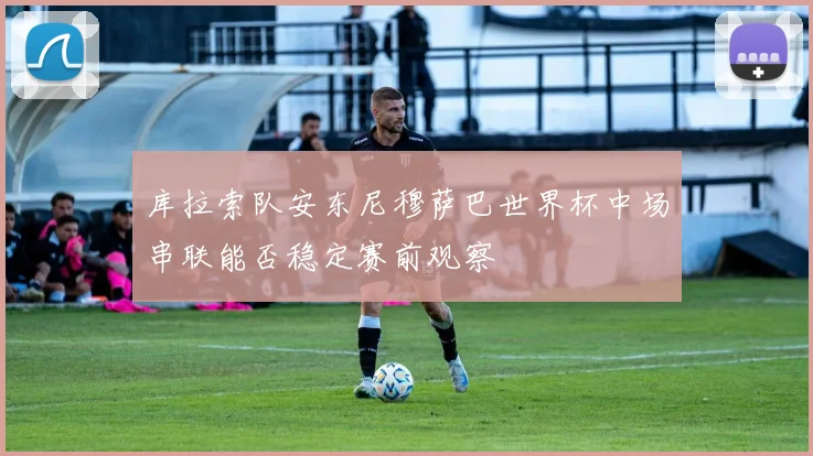 库拉索队安东尼穆萨巴世界杯中场串联能否稳定赛前观察
