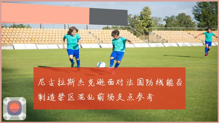 尼古拉斯杰克逊面对法国防线能否制造禁区混乱前场支点参考