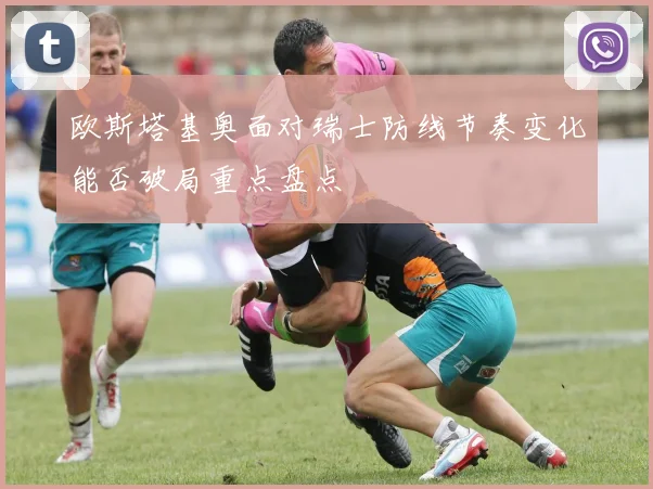 欧斯塔基奥面对瑞士防线节奏变化能否破局重点盘点