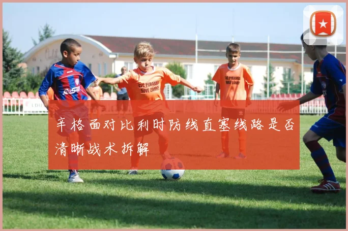 辛格面对比利时防线直塞线路是否清晰战术拆解