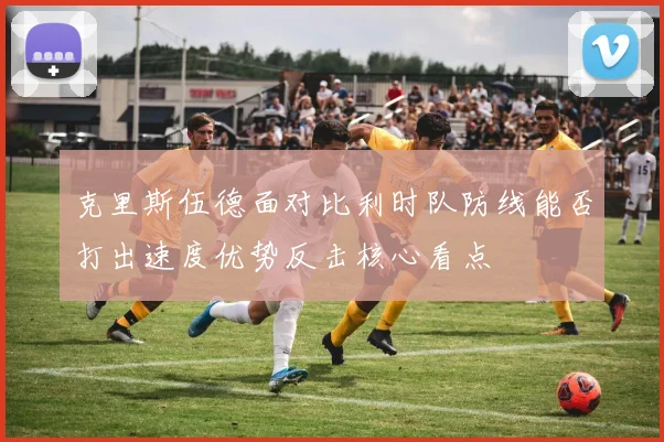 克里斯伍德面对比利时队防线能否打出速度优势反击核心看点